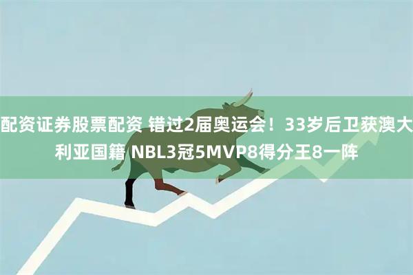 配资证券股票配资 错过2届奥运会！33岁后卫获澳大利亚国籍 NBL3冠5MVP8得分王8一阵