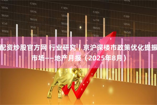 配资炒股官方网 行业研究丨京沪深楼市政策优化提振市场——地产月报（2025年8月）