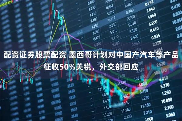 配资证券股票配资 墨西哥计划对中国产汽车等产品征收50%关税，外交部回应