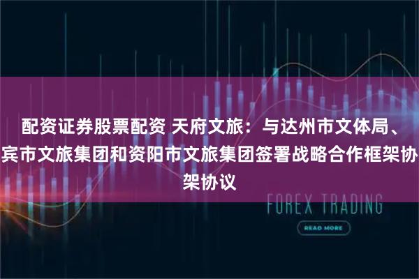 配资证券股票配资 天府文旅：与达州市文体局、宜宾市文旅集团和资阳市文旅集团签署战略合作框架协议