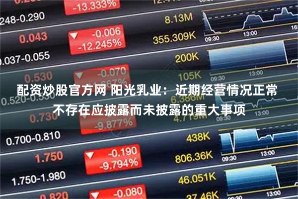 配资炒股官方网 阳光乳业：近期经营情况正常 不存在应披露而未披露的重大事项