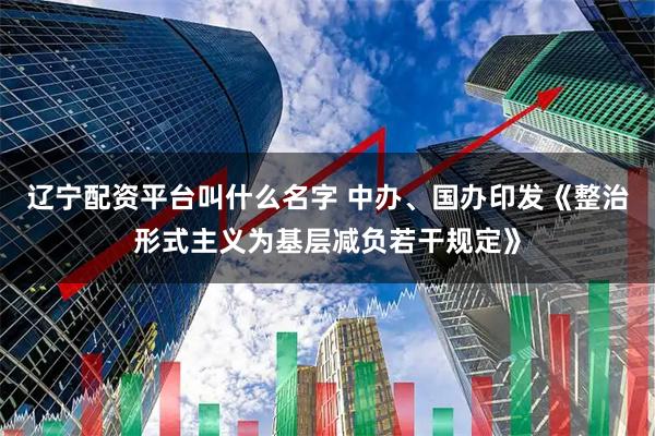 辽宁配资平台叫什么名字 中办、国办印发《整治形式主义为基层减负若干规定》