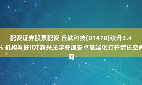 配资证券股票配资 丘钛科技(01478)续升3.4% 机构看好IOT新兴光学叠加安卓高端化打开增长空间