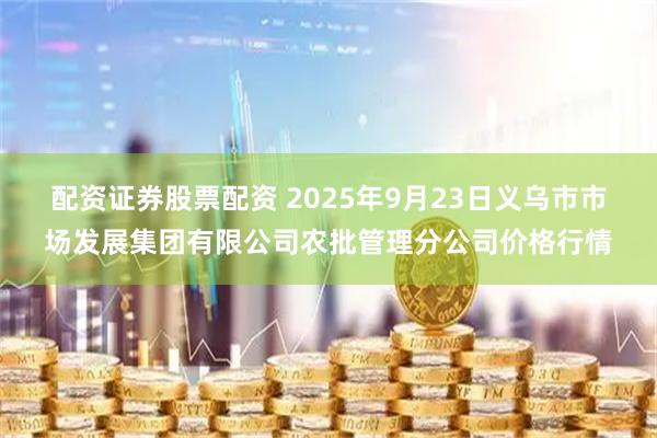 配资证券股票配资 2025年9月23日义乌市市场发展集团有限公司农批管理分公司价格行情