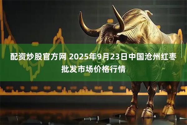 配资炒股官方网 2025年9月23日中国沧州红枣批发市场价格行情
