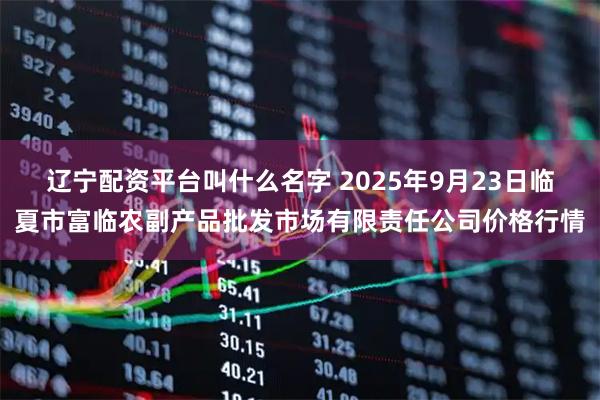 辽宁配资平台叫什么名字 2025年9月23日临夏市富临农副产品批发市场有限责任公司价格行情