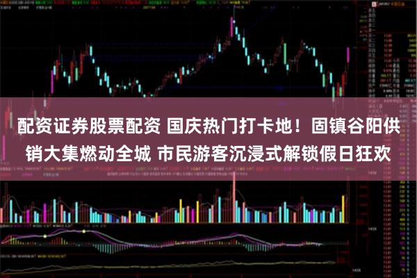 配资证券股票配资 国庆热门打卡地！固镇谷阳供销大集燃动全城 市民游客沉浸式解锁假日狂欢