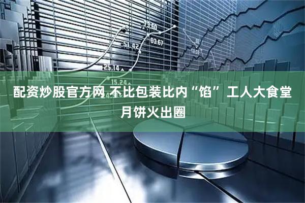 配资炒股官方网 不比包装比内“馅” 工人大食堂月饼火出圈