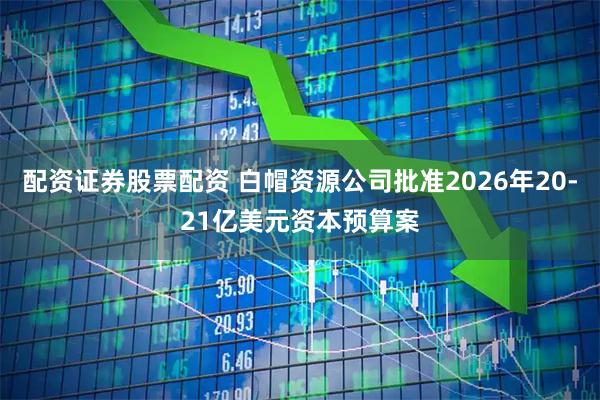 配资证券股票配资 白帽资源公司批准2026年20-21亿美元资本预算案