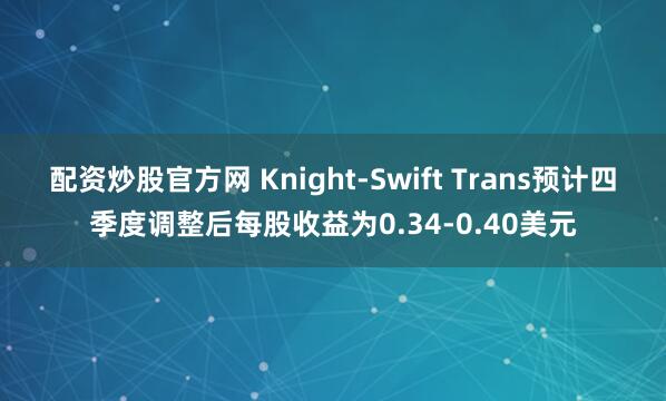 配资炒股官方网 Knight-Swift Trans预计四季度调整后每股收益为0.34-0.40美元