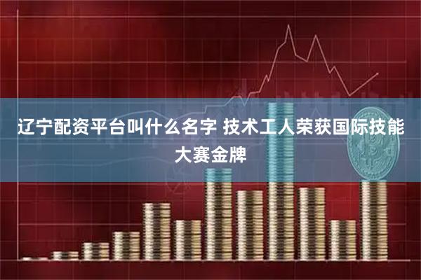 辽宁配资平台叫什么名字 技术工人荣获国际技能大赛金牌