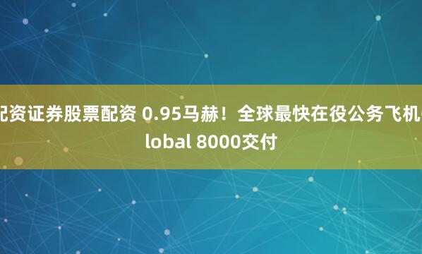 配资证券股票配资 0.95马赫！全球最快在役公务飞机Global 8000交付