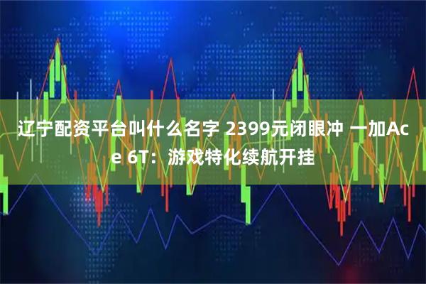 辽宁配资平台叫什么名字 2399元闭眼冲 一加Ace 6T：游戏特化续航开挂