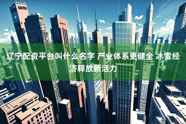 辽宁配资平台叫什么名字 产业体系更健全 冰雪经济释放新活力