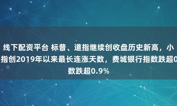 线下配资平台 标普、道指继续创收盘历史新高，小盘股指创2019年以来最长连涨天数，费城银行指数跌超0.9%