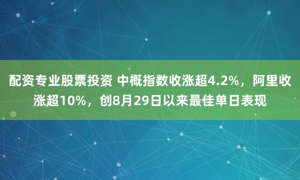 配资专业股票投资 中概指数收涨超4.2%，阿里收涨超10%，创8月29日以来最佳单日表现