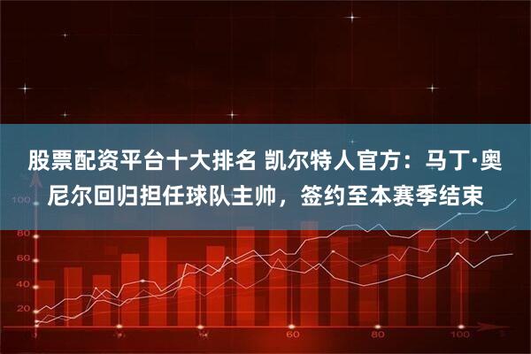 股票配资平台十大排名 凯尔特人官方：马丁·奥尼尔回归担任球队主帅，签约至本赛季结束