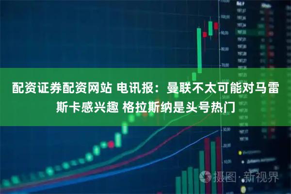 配资证券配资网站 电讯报：曼联不太可能对马雷斯卡感兴趣 格拉斯纳是头号热门