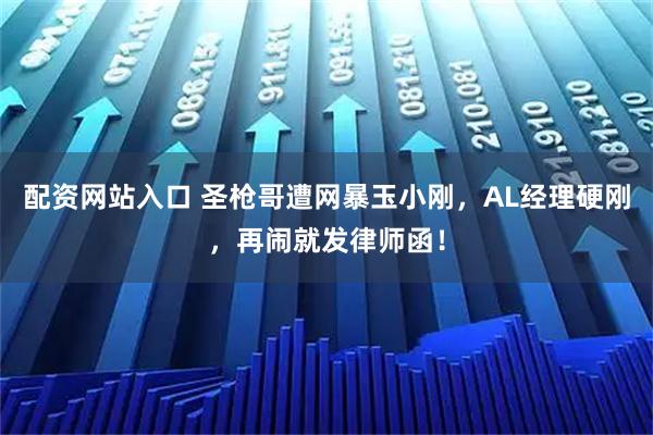 配资网站入口 圣枪哥遭网暴玉小刚，AL经理硬刚，再闹就发律师函！