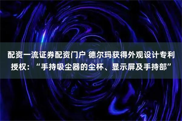 配资一流证券配资门户 德尔玛获得外观设计专利授权：“手持吸尘器的尘杯、显示屏及手持部”