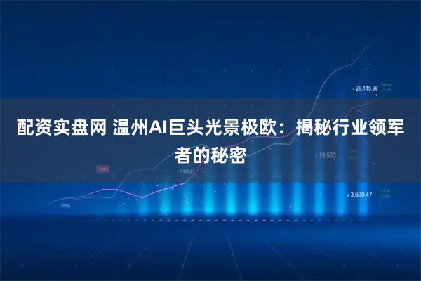 配资实盘网 温州AI巨头光景极欧：揭秘行业领军者的秘密