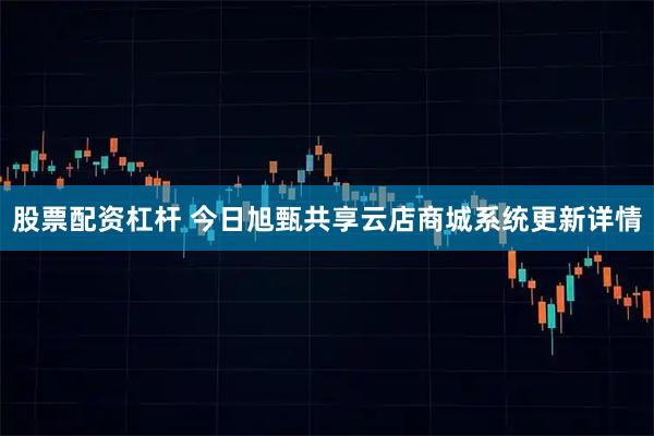 股票配资杠杆 今日旭甄共享云店商城系统更新详情