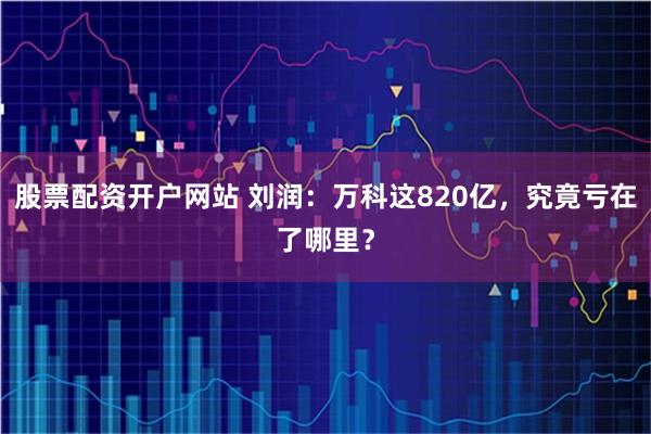 股票配资开户网站 刘润：万科这820亿，究竟亏在了哪里？