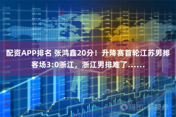 配资APP排名 张鸿鑫20分！升降赛首轮江苏男排客场3:0浙江，浙江男排难了……