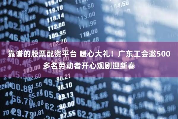 靠谱的股票配资平台 暖心大礼！广东工会邀500多名劳动者开心观剧迎新春