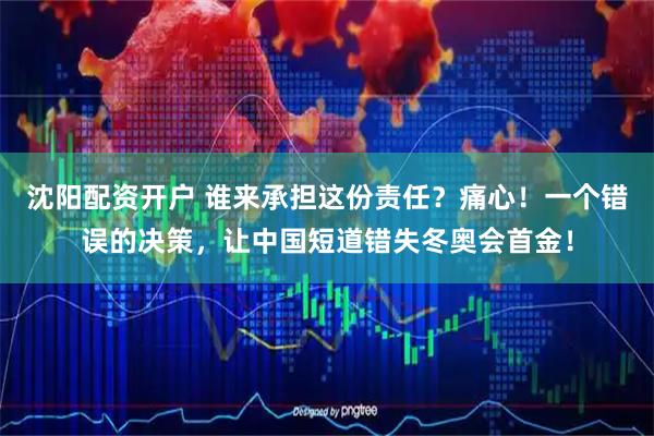 沈阳配资开户 谁来承担这份责任?痛心!一个错误的决策,让中国短道错失冬奥会首金!