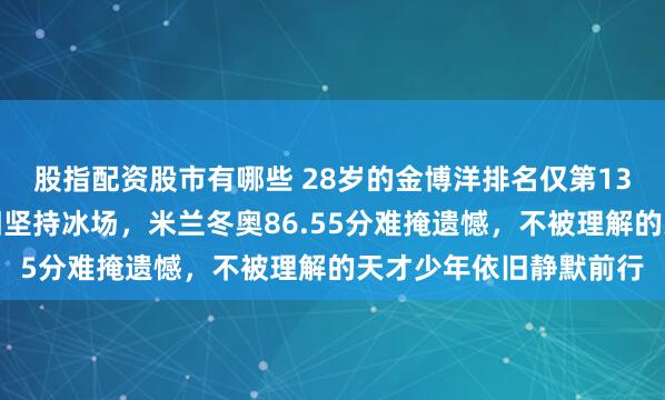 股指配资股市有哪些 28岁的金博洋排名仅第13，代言几乎为零却依旧坚持冰场，米兰冬奥86.55分难掩遗憾，不被理解的天才少年依旧静默前行