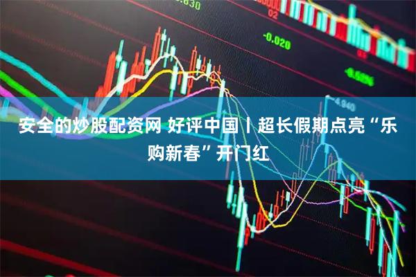 安全的炒股配资网 好评中国丨超长假期点亮“乐购新春”开门红