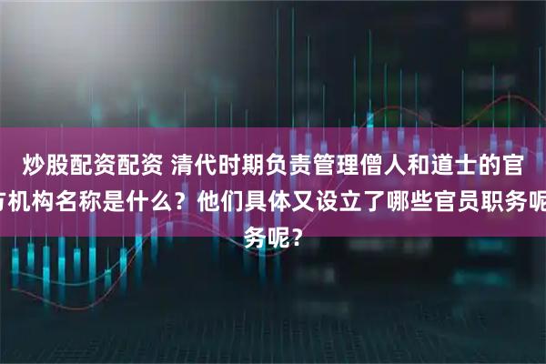 炒股配资配资 清代时期负责管理僧人和道士的官方机构名称是什么?他们具体又设立了哪些官员职务呢?