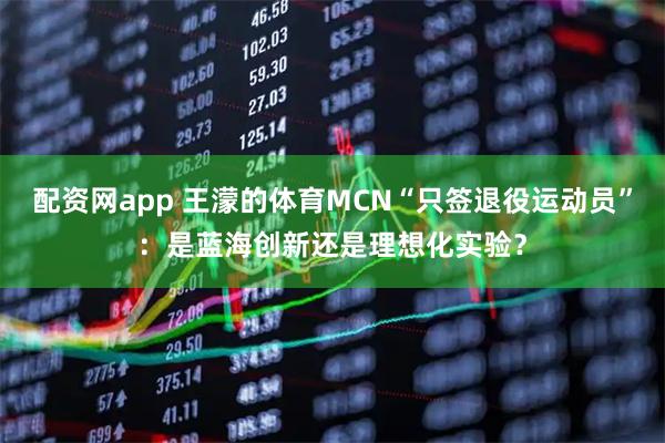 配资网app 王濛的体育MCN“只签退役运动员”：是蓝海创新还是理想化实验？