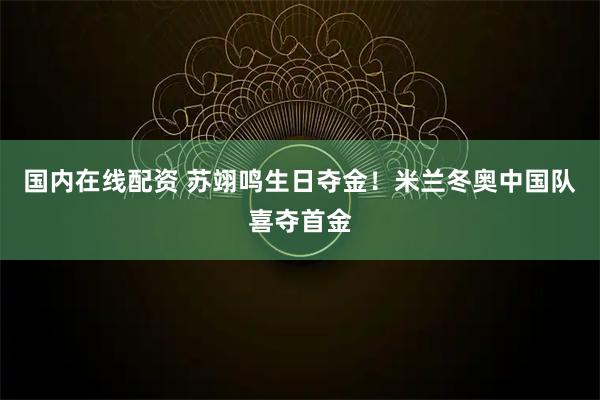 国内在线配资 苏翊鸣生日夺金！米兰冬奥中国队喜夺首金