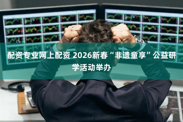 配资专业网上配资 2026新春“非遗童享”公益研学活动举办