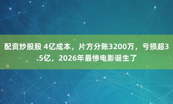配资炒股股 4亿成本，片方分账3200万，亏损超3.5亿，2026年最惨电影诞生了