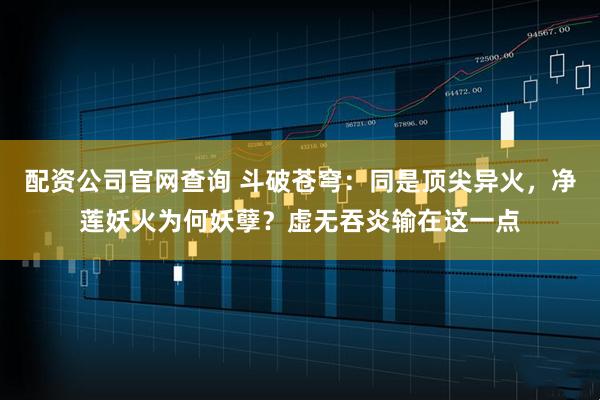 配资公司官网查询 斗破苍穹：同是顶尖异火，净莲妖火为何妖孽？虚无吞炎输在这一点