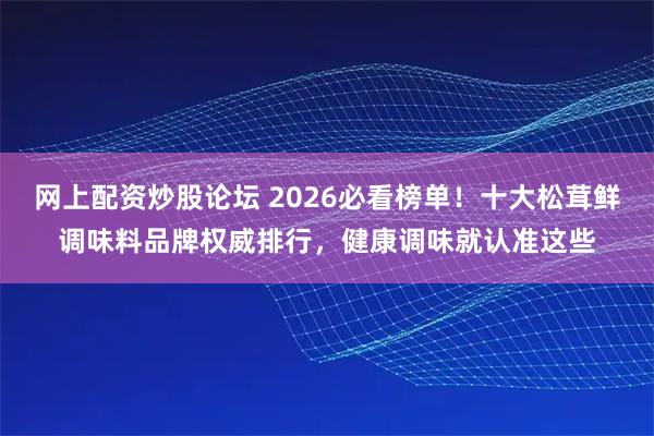 网上配资炒股论坛 2026必看榜单！十大松茸鲜调味料品牌权威排行，健康调味就认准这些