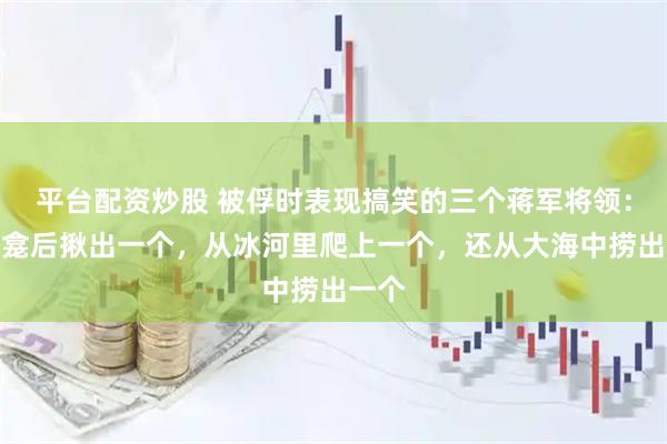 平台配资炒股 被俘时表现搞笑的三个蒋军将领：从佛龛后揪出一个，从冰河里爬上一个，还从大海中捞出一个
