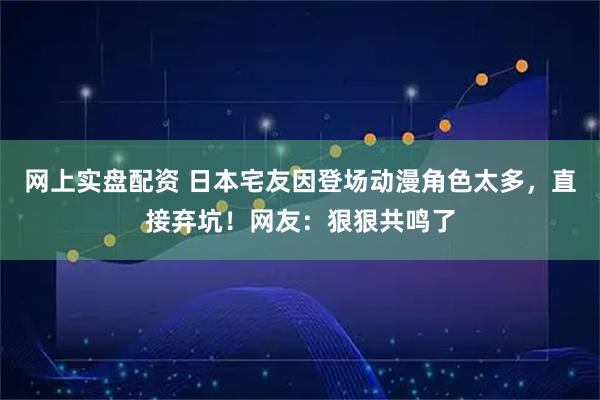 网上实盘配资 日本宅友因登场动漫角色太多,直接弃坑!网友:狠狠共鸣了