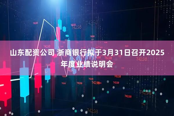 山东配资公司 浙商银行拟于3月31日召开2025年度业绩说明会