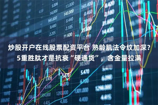 炒股开户在线股票配资平台 熟龄肌法令纹加深？5重胜肽才是抗衰“硬通货”，含金量拉满