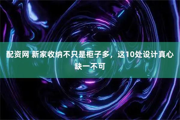 配资网 新家收纳不只是柜子多，这10处设计真心缺一不可