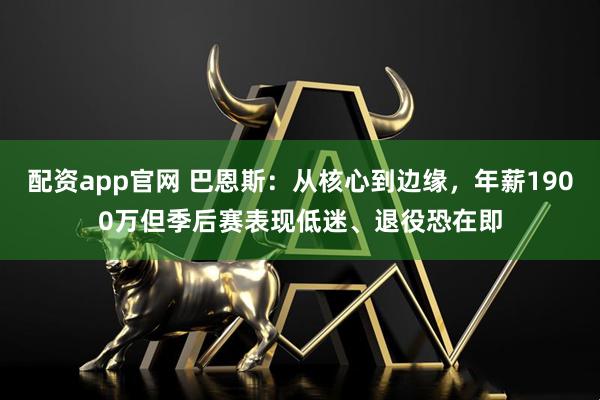 配资app官网 巴恩斯：从核心到边缘，年薪1900万但季后赛表现低迷、退役恐在即
