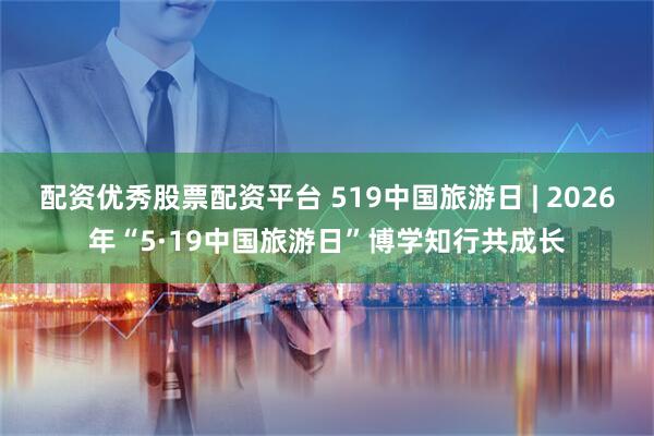 配资优秀股票配资平台 519中国旅游日 | 2026年“5·19中国旅游日”博学知行共成长