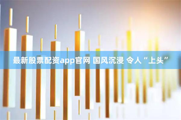 最新股票配资app官网 国风沉浸 令人“上头”