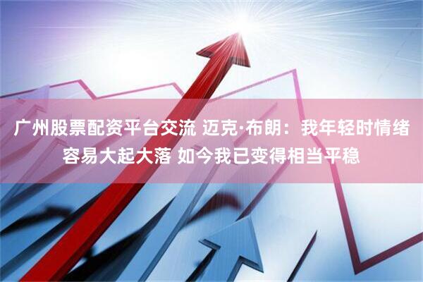 广州股票配资平台交流 迈克·布朗：我年轻时情绪容易大起大落 如今我已变得相当平稳