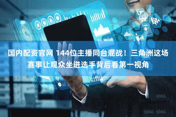 国内配资官网 144位主播同台混战！三角洲这场赛事让观众坐进选手背后看第一视角