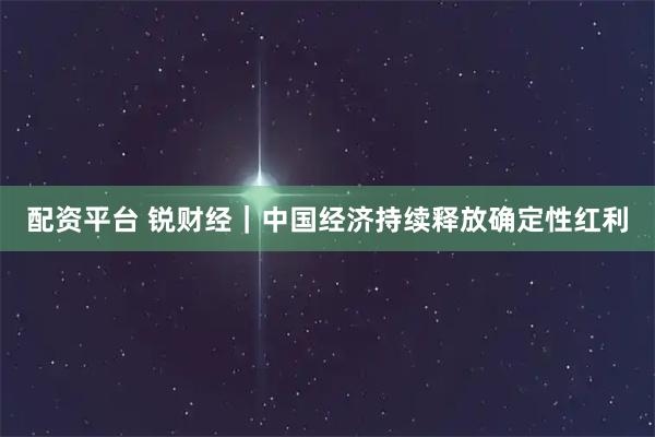 配资平台 锐财经｜中国经济持续释放确定性红利